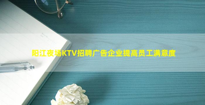 阳江夜场KTV招聘广告企业提高员工满意度