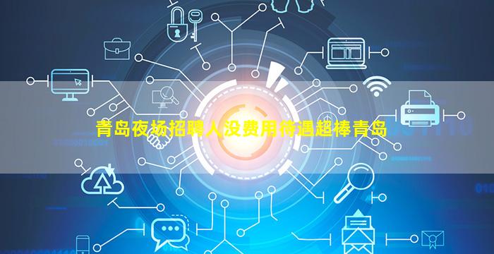 青岛夜场招聘人没费用待遇超棒青岛